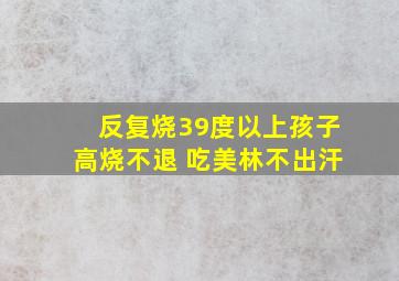 反复烧39度以上孩子高烧不退 吃美林不出汗